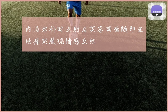内马尔补时点射后笑容满面随即坐地痛哭展现情感交织