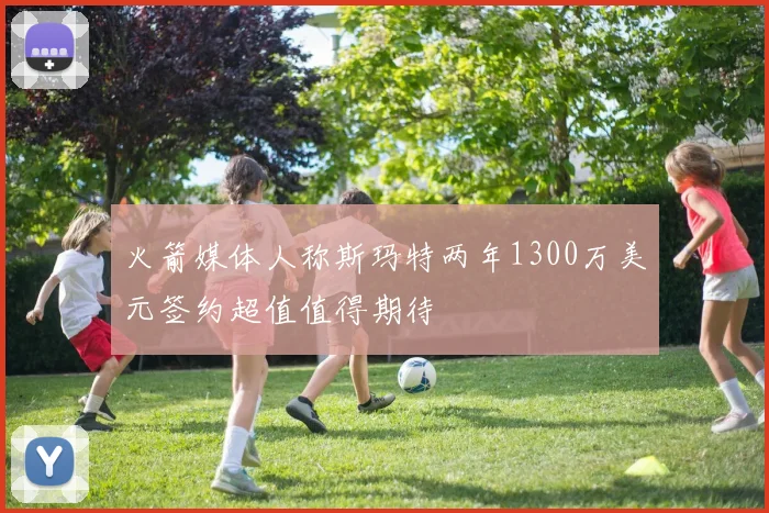 火箭媒体人称斯玛特两年1300万美元签约超值值得期待
