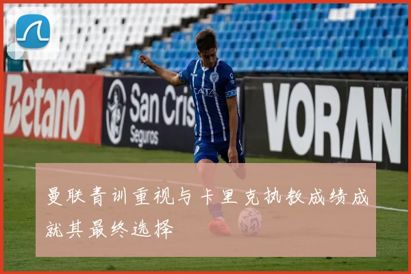曼联青训重视与卡里克执教成绩成就其最终选择