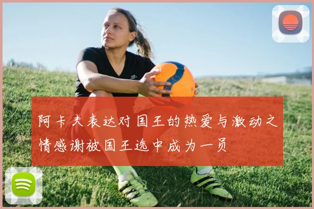 阿卡夫表达对国王的热爱与激动之情感谢被国王选中成为一员