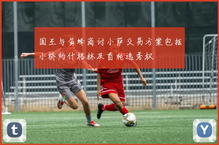 国王与黄蜂商讨小萨交易方案包括小桥约什格林及首轮选秀权