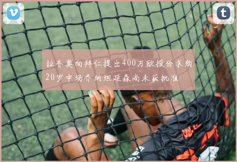 拉齐奥向拜仁提出400万欧报价求购20岁中场乔纳坦延森尚未获批准