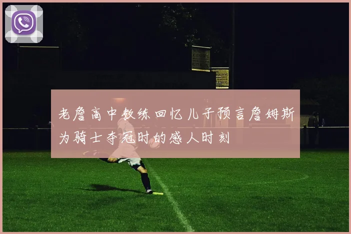 老詹高中教练回忆儿子预言詹姆斯为骑士夺冠时的感人时刻