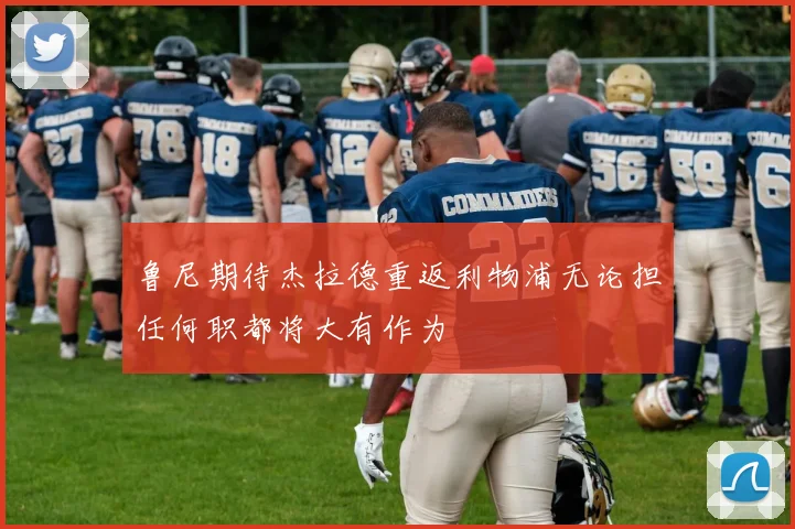 鲁尼期待杰拉德重返利物浦无论担任何职都将大有作为