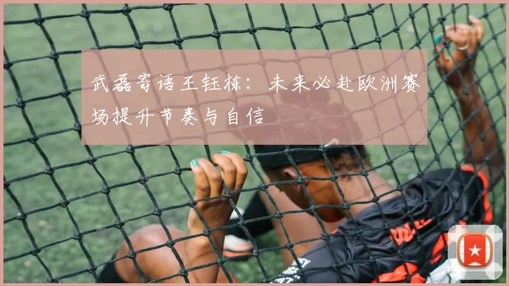 武磊寄语王钰栋：未来必赴欧洲赛场提升节奏与自信