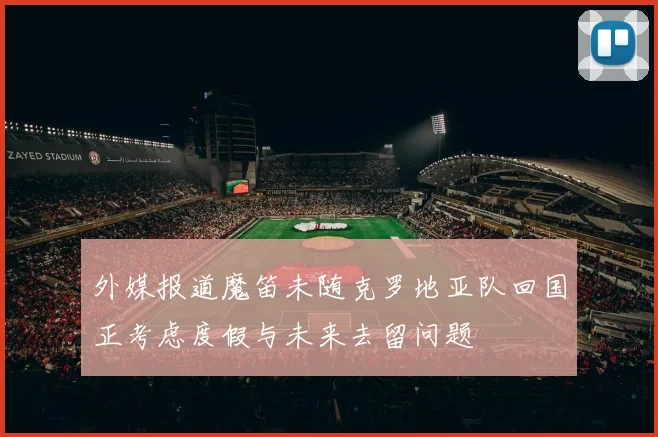 外媒报道魔笛未随克罗地亚队回国正考虑度假与未来去留问题